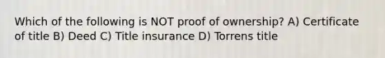 Which of the following is NOT proof of ownership? A) Certificate of title B) Deed C) Title insurance D) Torrens title