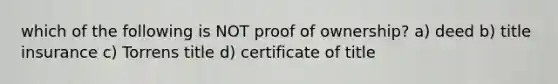 which of the following is NOT proof of ownership? a) deed b) title insurance c) Torrens title d) certificate of title