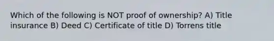 Which of the following is NOT proof of ownership? A) Title insurance B) Deed C) Certificate of title D) Torrens title