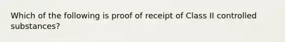 Which of the following is proof of receipt of Class II controlled substances?