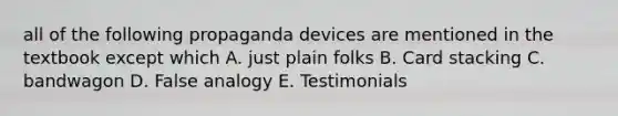 all of the following propaganda devices are mentioned in the textbook except which A. just plain folks B. Card stacking C. bandwagon D. False analogy E. Testimonials