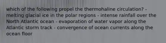 which of the following propel the thermohaline circulation? - melting glacial ice in the polar regions - intense rainfall over the North Atlantic ocean - evaporation of water vapor along the Atlantic storm track - convergence of ocean currents along the ocean floor