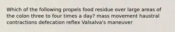 Which of the following propels food residue over large areas of the colon three to four times a day? mass movement haustral contractions defecation reflex Valsalva's maneuver