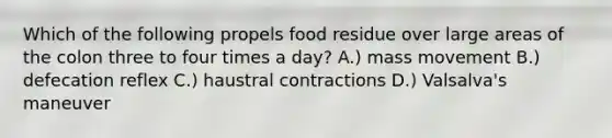 Which of the following propels food residue over large areas of the colon three to four times a day? A.) mass movement B.) defecation reflex C.) haustral contractions D.) Valsalva's maneuver