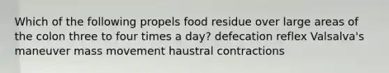 Which of the following propels food residue over large areas of the colon three to four times a day? defecation reflex Valsalva's maneuver mass movement haustral contractions