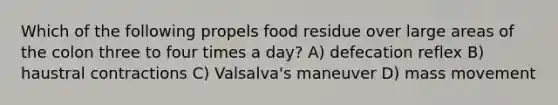 Which of the following propels food residue over large areas of the colon three to four times a day? A) defecation reflex B) haustral contractions C) Valsalva's maneuver D) mass movement