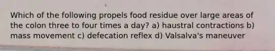 Which of the following propels food residue over large areas of the colon three to four times a day? a) haustral contractions b) mass movement c) defecation reflex d) Valsalva's maneuver