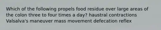 Which of the following propels food residue over large areas of the colon three to four times a day? haustral contractions Valsalva's maneuver mass movement defecation reflex