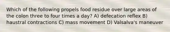 Which of the following propels food residue over large areas of the colon three to four times a day? A) defecation reflex B) haustral contractions C) mass movement D) Valsalva's maneuver