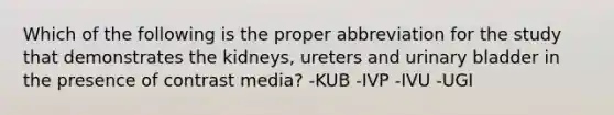 Which of the following is the proper abbreviation for the study that demonstrates the kidneys, ureters and urinary bladder in the presence of contrast media? -KUB -IVP -IVU -UGI