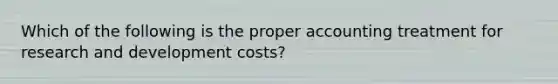 Which of the following is the proper accounting treatment for research and development costs?