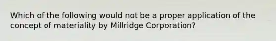 Which of the following would not be a proper application of the concept of materiality by Millridge Corporation?