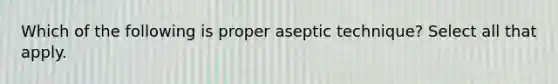 Which of the following is proper aseptic technique? Select all that apply.