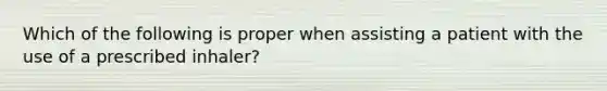 Which of the following is proper when assisting a patient with the use of a prescribed​ inhaler?