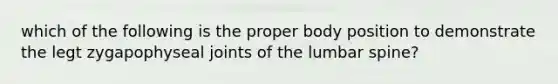 which of the following is the proper body position to demonstrate the legt zygapophyseal joints of the lumbar spine?