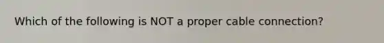 Which of the following is NOT a proper cable connection?