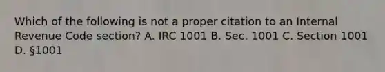 Which of the following is not a proper citation to an Internal Revenue Code section? A. IRC 1001 B. Sec. 1001 C. Section 1001 D. §1001