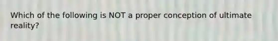 Which of the following is NOT a proper conception of ultimate reality?