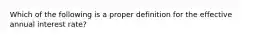 Which of the following is a proper definition for the effective annual interest rate?