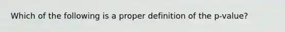 Which of the following is a proper definition of the p-value?