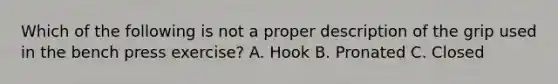 Which of the following is not a proper description of the grip used in the bench press exercise? A. Hook B. Pronated C. Closed