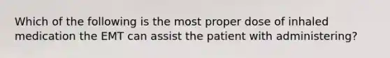 Which of the following is the most proper dose of inhaled medication the EMT can assist the patient with​ administering?