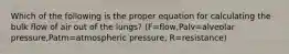 Which of the following is the proper equation for calculating the bulk flow of air out of the lungs? (F=flow,Palv=alveolar pressure,Patm=atmospheric pressure, R=resistance)