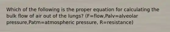 Which of the following is the proper equation for calculating the bulk flow of air out of the lungs? (F=flow,Palv=alveolar pressure,Patm=atmospheric pressure, R=resistance)