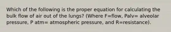 Which of the following is the proper equation for calculating the bulk flow of air out of the lungs? (Where F=flow, Palv= alveolar pressure, P atm= atmospheric pressure, and R=resistance).