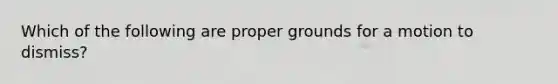 Which of the following are proper grounds for a motion to dismiss?