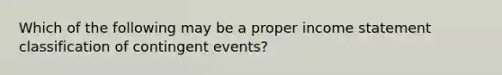 Which of the following may be a proper income statement classification of contingent events?