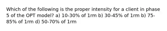 Which of the following is the proper intensity for a client in phase 5 of the OPT model? a) 10-30% of 1rm b) 30-45% of 1rm b) 75-85% of 1rm d) 50-70% of 1rm