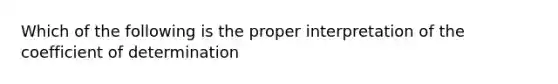 Which of the following is the proper interpretation of the coefficient of determination