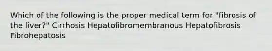 Which of the following is the proper medical term for "fibrosis of the liver?" Cirrhosis Hepatofibromembranous Hepatofibrosis Fibrohepatosis