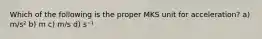 Which of the following is the proper MKS unit for acceleration? a) m/s² b) m c) m/s d) s⁻¹