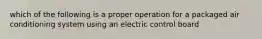 which of the following is a proper operation for a packaged air conditioning system using an electric control board