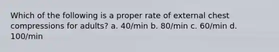 Which of the following is a proper rate of external chest compressions for adults? a. 40/min b. 80/min c. 60/min d. 100/min