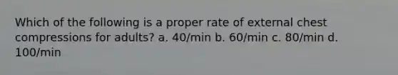 Which of the following is a proper rate of external chest compressions for adults? a. 40/min b. 60/min c. 80/min d. 100/min