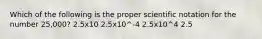 Which of the following is the proper scientific notation for the number 25,000? 2.5x10 2.5x10^-4 2.5x10^4 2.5