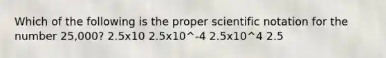 Which of the following is the proper scientific notation for the number 25,000? 2.5x10 2.5x10^-4 2.5x10^4 2.5