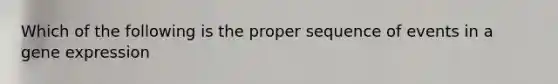 Which of the following is the proper sequence of events in a gene expression