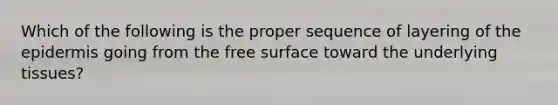 Which of the following is the proper sequence of layering of the epidermis going from the free surface toward the underlying tissues?