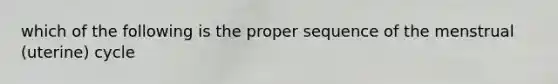 which of the following is the proper sequence of the menstrual (uterine) cycle