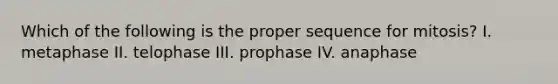 Which of the following is the proper sequence for mitosis? I. metaphase II. telophase III. prophase IV. anaphase​