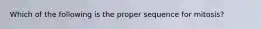 Which of the following is the proper sequence for mitosis?