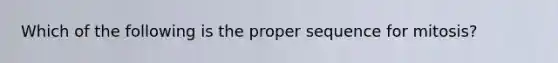 Which of the following is the proper sequence for mitosis?