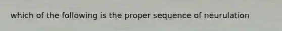 which of the following is the proper sequence of neurulation
