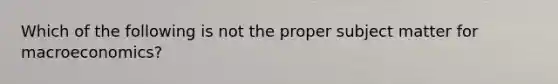 Which of the following is not the proper subject matter for macroeconomics?