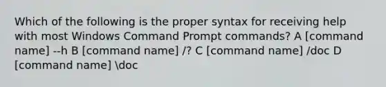 Which of the following is the proper syntax for receiving help with most Windows Command Prompt commands? A [command name] --h B [command name] /? C [command name] /doc D [command name] doc