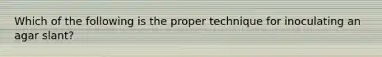 Which of the following is the proper technique for inoculating an agar slant?